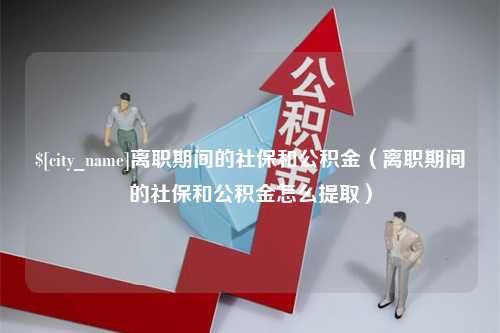 铁岭离职期间的社保和公积金（离职期间的社保和公积金怎么提取）