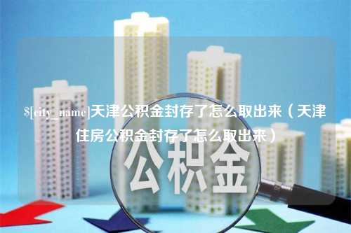 铁岭天津公积金封存了怎么取出来（天津住房公积金封存了怎么取出来）