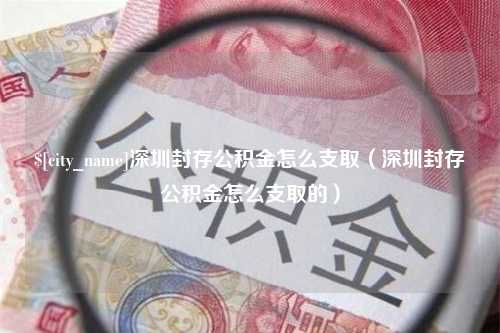 铁岭深圳封存公积金怎么支取（深圳封存公积金怎么支取的）