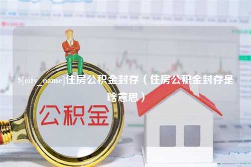 铁岭住房公积金封存（住房公积金封存是啥意思）