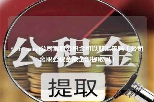 铁岭公司离职公积金可以取出来吗（公司离职公积金能全部提取吗）